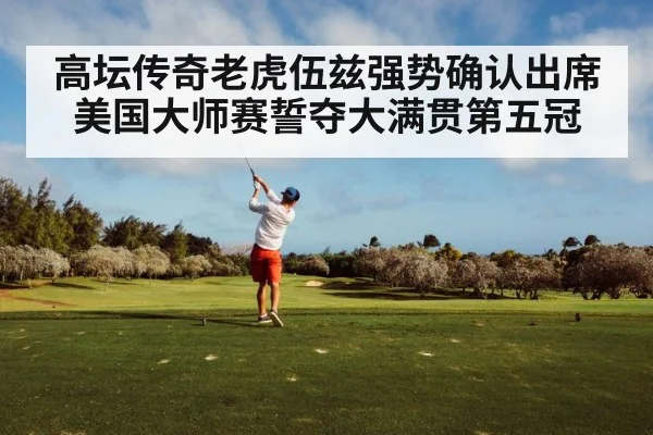 高坛传奇老虎伍兹强势确认出席美国大师赛誓夺大满贯第五冠